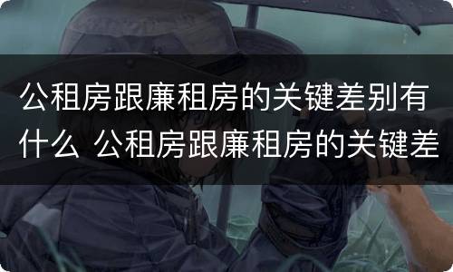 公租房跟廉租房的关键差别有什么 公租房跟廉租房的关键差别有什么不同