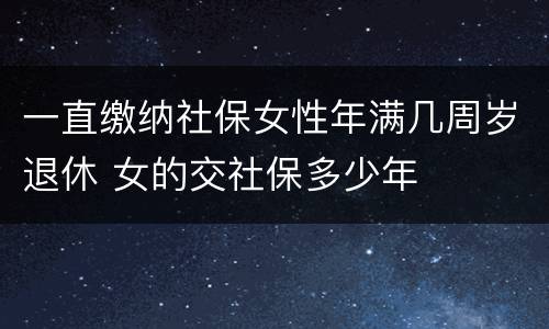 一直缴纳社保女性年满几周岁退休 女的交社保多少年