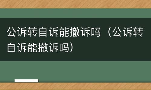 公诉转自诉能撤诉吗（公诉转自诉能撤诉吗）