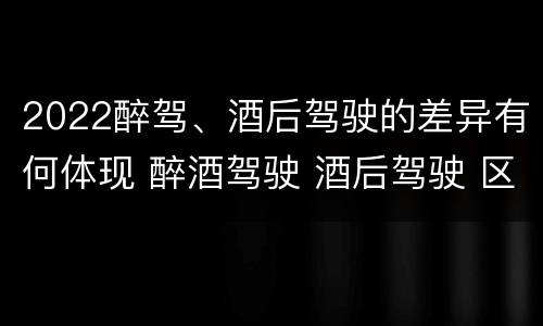 2022醉驾、酒后驾驶的差异有何体现 醉酒驾驶 酒后驾驶 区别