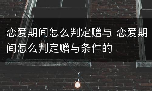 恋爱期间怎么判定赠与 恋爱期间怎么判定赠与条件的