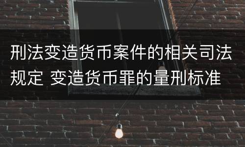 刑法变造货币案件的相关司法规定 变造货币罪的量刑标准