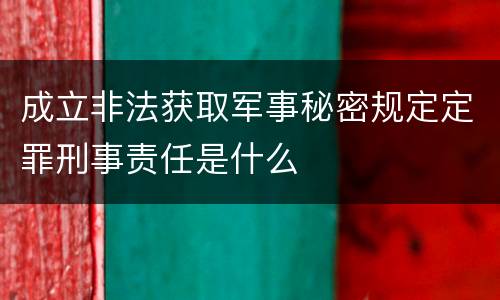 成立非法获取军事秘密规定定罪刑事责任是什么