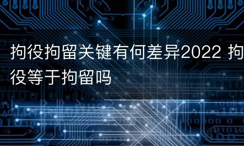 拘役拘留关键有何差异2022 拘役等于拘留吗