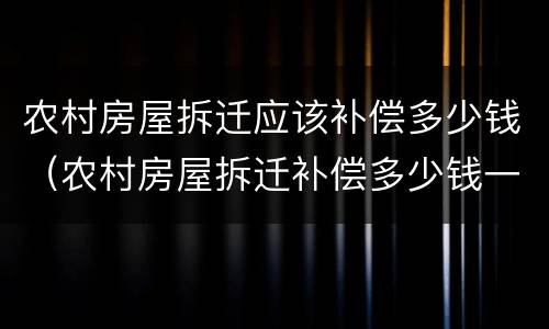 农村房屋拆迁应该补偿多少钱（农村房屋拆迁补偿多少钱一亩）