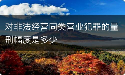 对非法经营同类营业犯罪的量刑幅度是多少