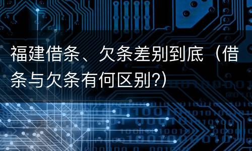 福建借条、欠条差别到底（借条与欠条有何区别?）