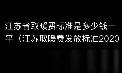 江苏省取暖费标准是多少钱一平（江苏取暖费发放标准2020）