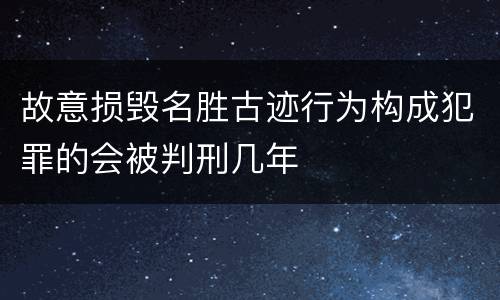 故意损毁名胜古迹行为构成犯罪的会被判刑几年