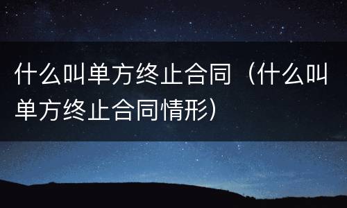 什么叫单方终止合同（什么叫单方终止合同情形）