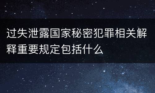 过失泄露国家秘密犯罪相关解释重要规定包括什么