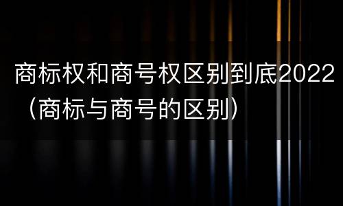 商标权和商号权区别到底2022（商标与商号的区别）