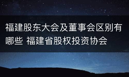 福建股东大会及董事会区别有哪些 福建省股权投资协会