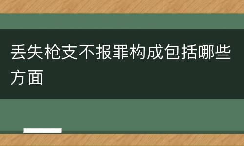 丢失枪支不报罪构成包括哪些方面