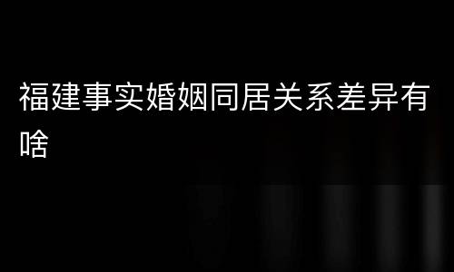 福建事实婚姻同居关系差异有啥