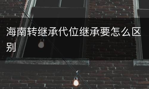 海南转继承代位继承要怎么区别