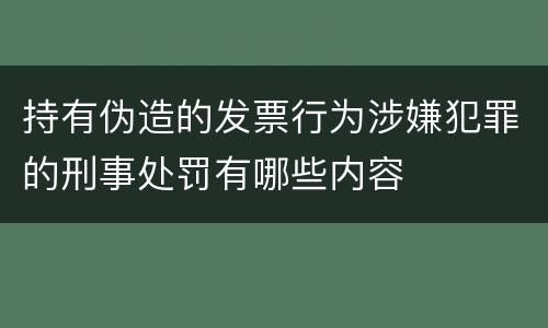 持有伪造的发票行为涉嫌犯罪的刑事处罚有哪些内容