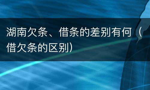 湖南欠条、借条的差别有何（借欠条的区别）
