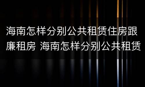 海南怎样分别公共租赁住房跟廉租房 海南怎样分别公共租赁住房跟廉租房呢