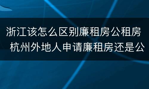 浙江该怎么区别廉租房公租房 杭州外地人申请廉租房还是公租房