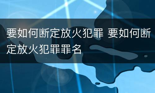 要如何断定放火犯罪 要如何断定放火犯罪罪名