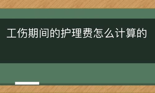 工伤期间的护理费怎么计算的