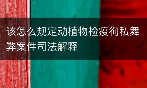 该怎么规定动植物检疫徇私舞弊案件司法解释