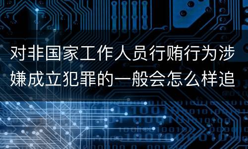 对非国家工作人员行贿行为涉嫌成立犯罪的一般会怎么样追究刑事责任