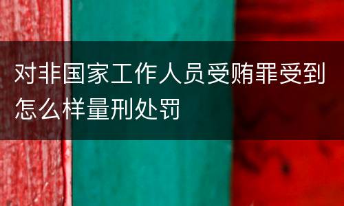 对非国家工作人员受贿罪受到怎么样量刑处罚