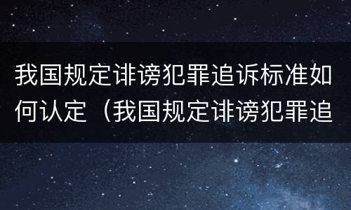 我国规定诽谤犯罪追诉标准如何认定（我国规定诽谤犯罪追诉标准如何认定的）