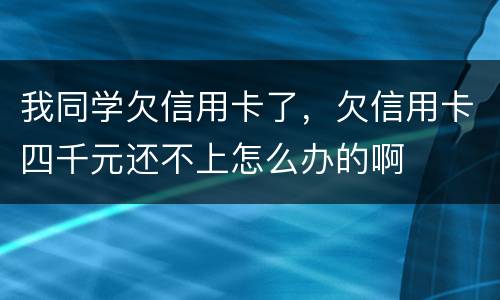 我同学欠信用卡了，欠信用卡四千元还不上怎么办的啊