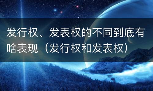发行权、发表权的不同到底有啥表现（发行权和发表权）