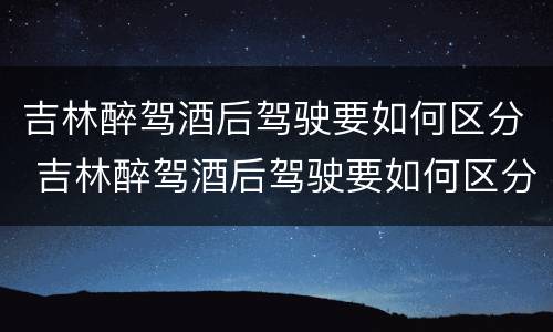 吉林醉驾酒后驾驶要如何区分 吉林醉驾酒后驾驶要如何区分酒驾等级