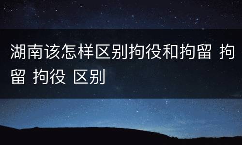 湖南该怎样区别拘役和拘留 拘留 拘役 区别