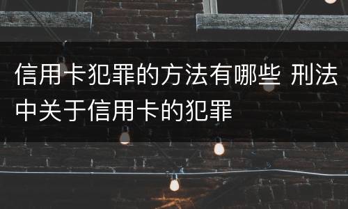 信用卡犯罪的方法有哪些 刑法中关于信用卡的犯罪