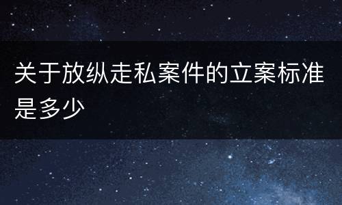 关于放纵走私案件的立案标准是多少
