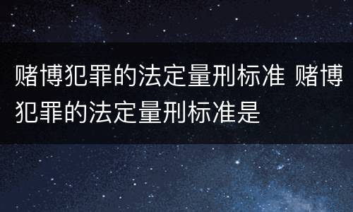 赌博犯罪的法定量刑标准 赌博犯罪的法定量刑标准是