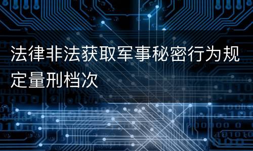 法律非法获取军事秘密行为规定量刑档次