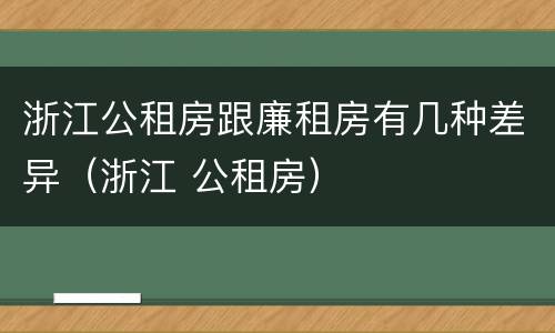 浙江公租房跟廉租房有几种差异（浙江 公租房）