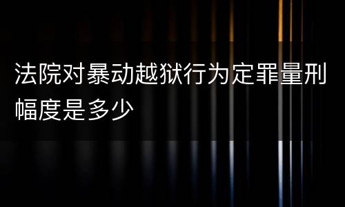法院对暴动越狱行为定罪量刑幅度是多少