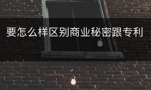 要怎么样区别商业秘密跟专利