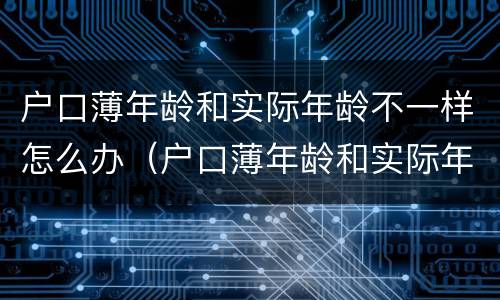 户口薄年龄和实际年龄不一样怎么办（户口薄年龄和实际年龄不一样怎么办呢）