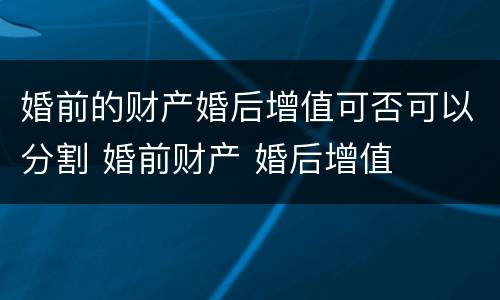 婚前的财产婚后增值可否可以分割 婚前财产 婚后增值