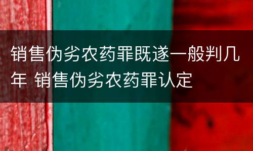 销售伪劣农药罪既遂一般判几年 销售伪劣农药罪认定