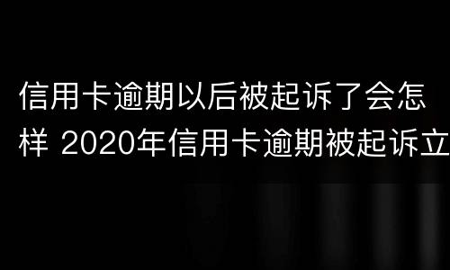 信用卡逾期以后被起诉了会怎样 2020年信用卡逾期被起诉立案后怎么解决