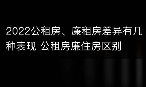 2022公租房、廉租房差异有几种表现 公租房廉住房区别