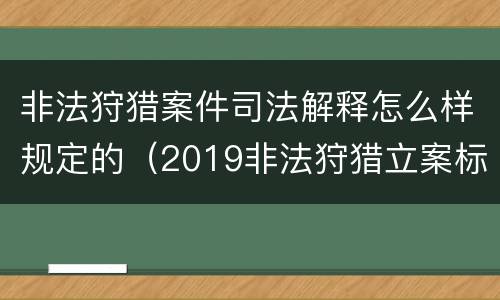 非法狩猎案件司法解释怎么样规定的（2019非法狩猎立案标准）