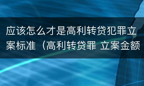 应该怎么才是高利转贷犯罪立案标准（高利转贷罪 立案金额）