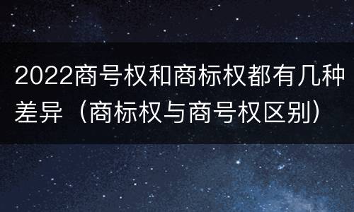 2022商号权和商标权都有几种差异（商标权与商号权区别）