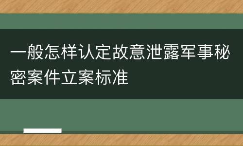 一般怎样认定故意泄露军事秘密案件立案标准